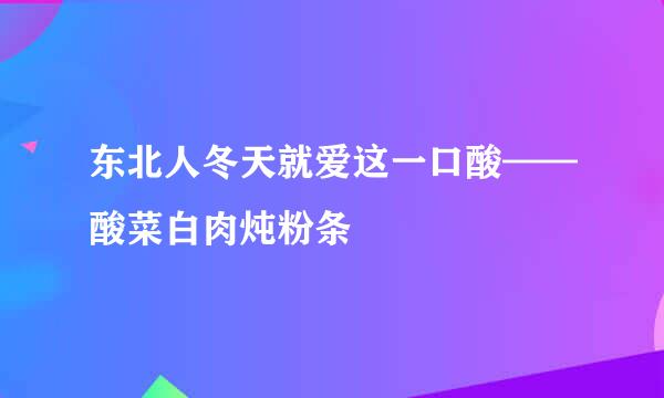 东北人冬天就爱这一口酸——酸菜白肉炖粉条
