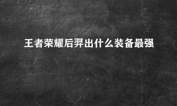 王者荣耀后羿出什么装备最强