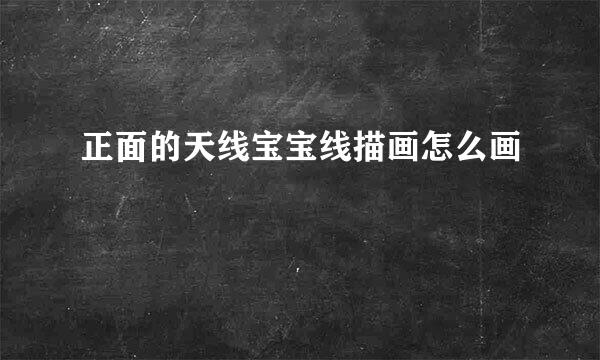 正面的天线宝宝线描画怎么画