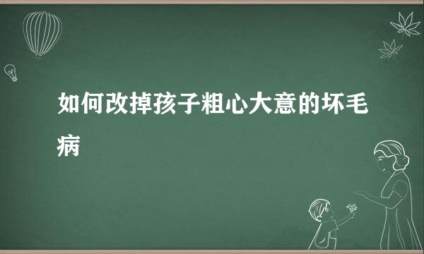 如何改掉孩子粗心大意的坏毛病