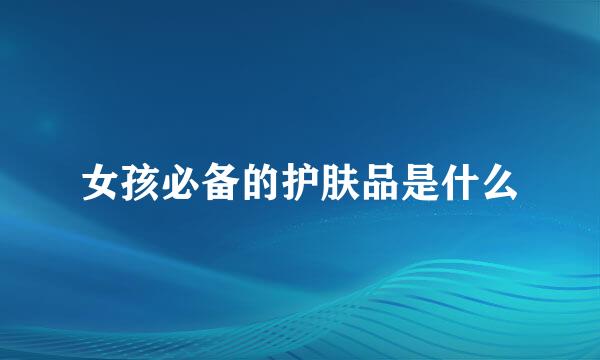 女孩必备的护肤品是什么