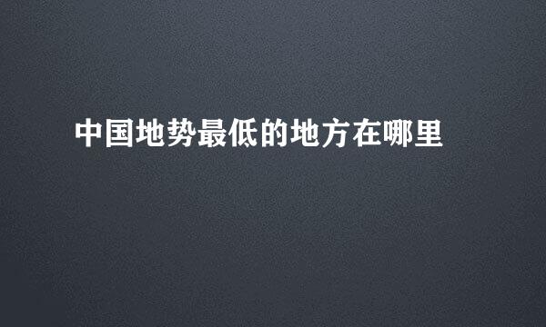 中国地势最低的地方在哪里 