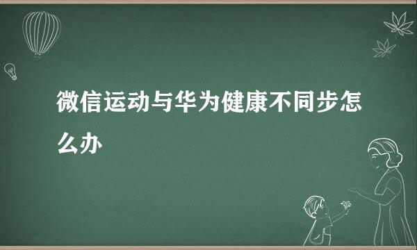 微信运动与华为健康不同步怎么办