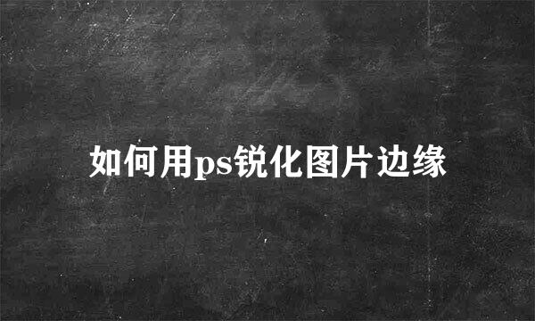如何用ps锐化图片边缘