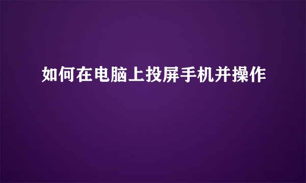 如何在电脑上投屏手机并操作
