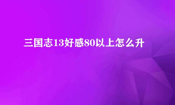 三国志13好感80以上怎么升