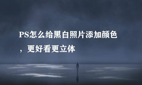 PS怎么给黑白照片添加颜色，更好看更立体