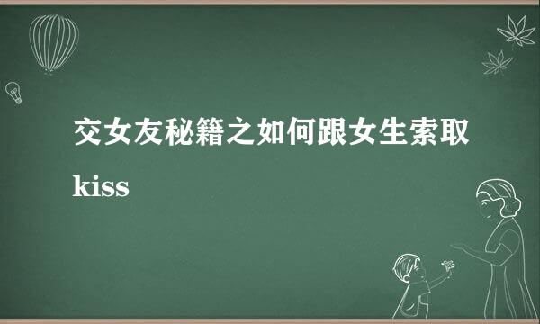 交女友秘籍之如何跟女生索取kiss