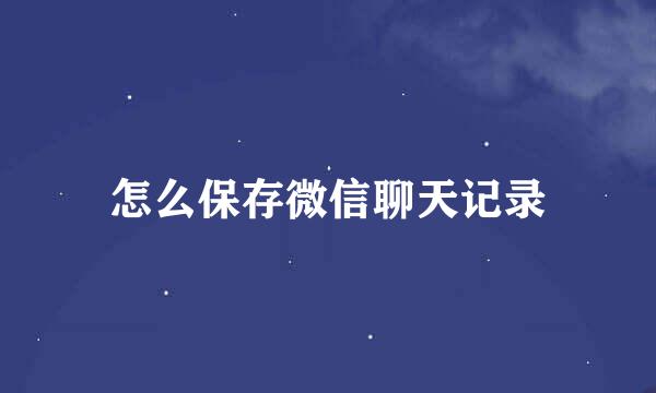 怎么保存微信聊天记录