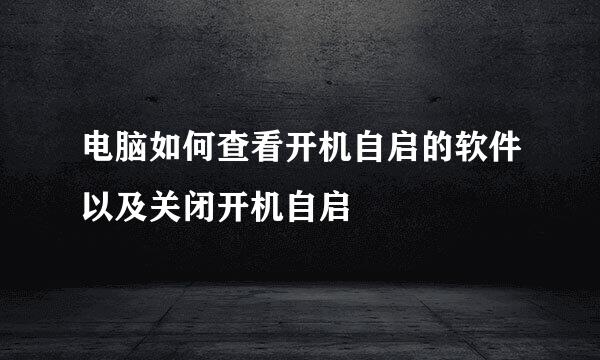电脑如何查看开机自启的软件以及关闭开机自启