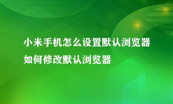 小米手机怎么设置默认浏览器如何修改默认浏览器