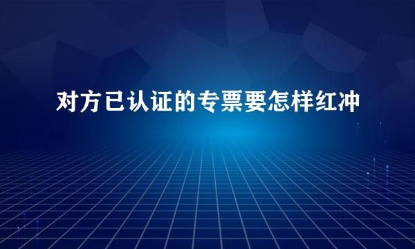 对方已认证的专票要怎样红冲