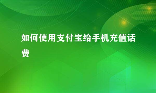 如何使用支付宝给手机充值话费