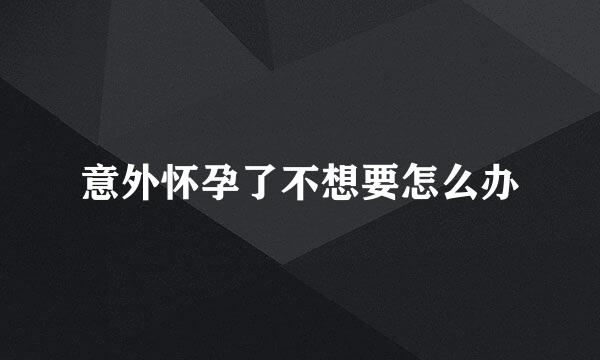 意外怀孕了不想要怎么办