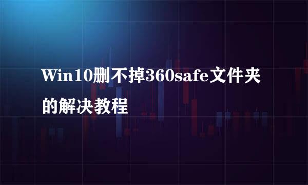 Win10删不掉360safe文件夹的解决教程