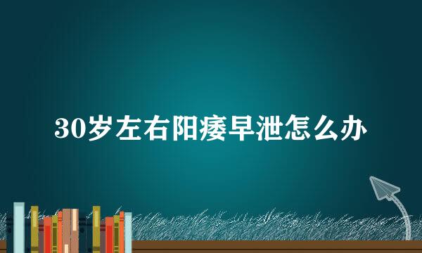 30岁左右阳痿早泄怎么办