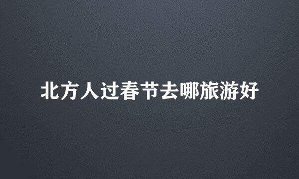 北方人过春节去哪旅游好