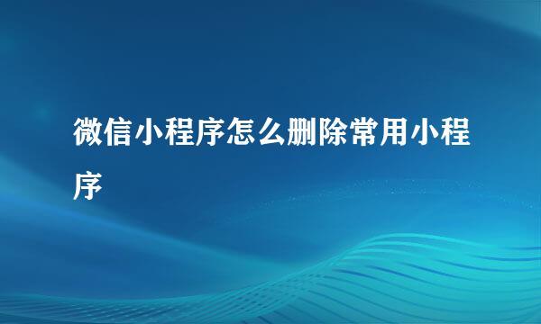 微信小程序怎么删除常用小程序