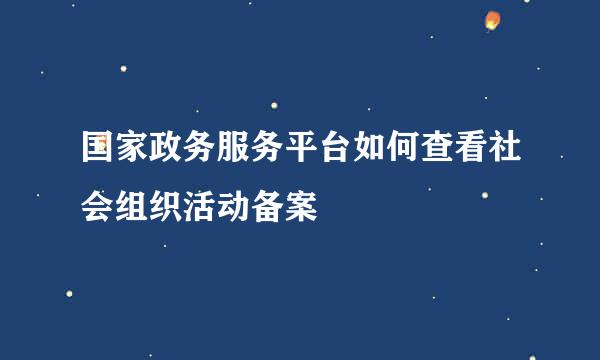 国家政务服务平台如何查看社会组织活动备案