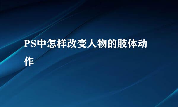 PS中怎样改变人物的肢体动作