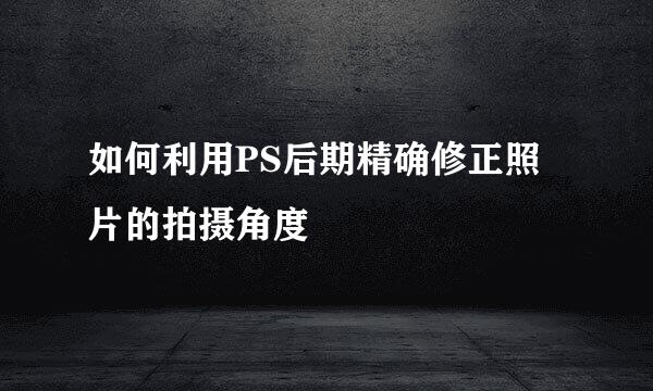 如何利用PS后期精确修正照片的拍摄角度