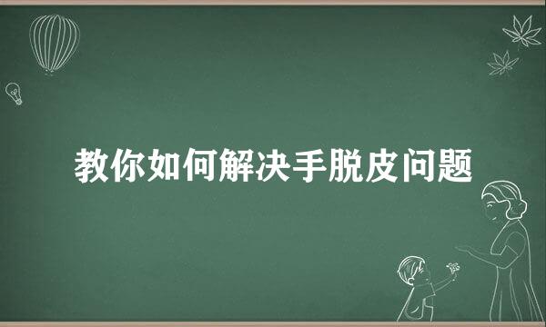 教你如何解决手脱皮问题