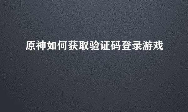 原神如何获取验证码登录游戏