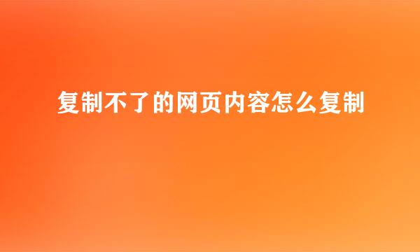 复制不了的网页内容怎么复制