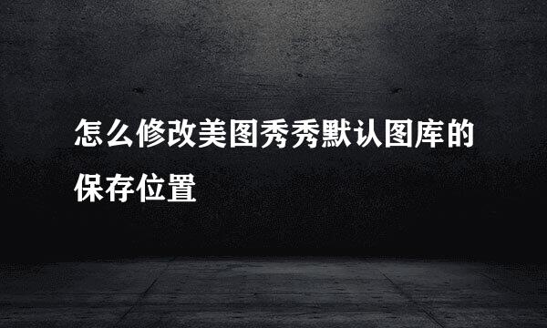 怎么修改美图秀秀默认图库的保存位置