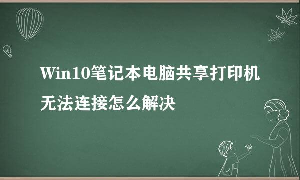 Win10笔记本电脑共享打印机无法连接怎么解决
