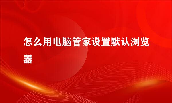 怎么用电脑管家设置默认浏览器
