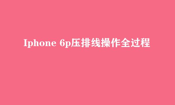 Iphone 6p压排线操作全过程