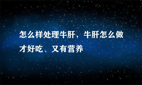 怎么样处理牛肝，牛肝怎么做才好吃、又有营养