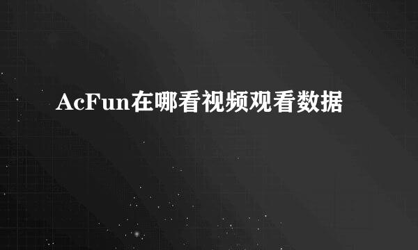 AcFun在哪看视频观看数据