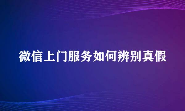 微信上门服务如何辨别真假