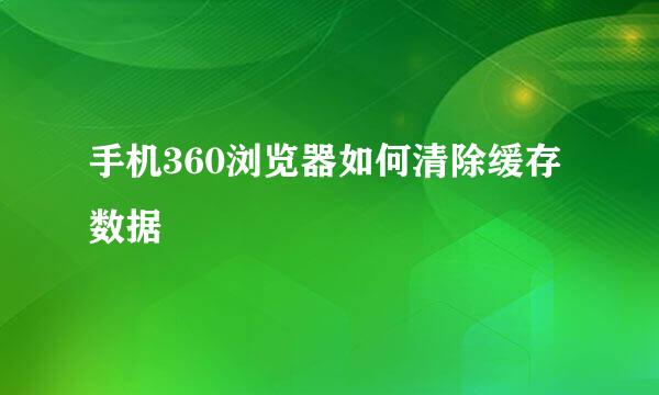 手机360浏览器如何清除缓存数据