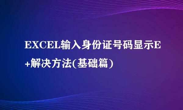 EXCEL输入身份证号码显示E+解决方法(基础篇)