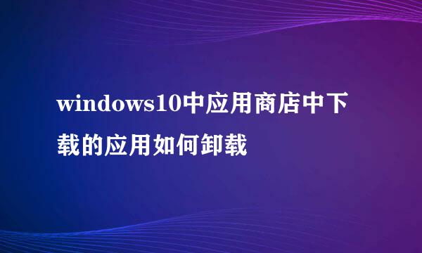 windows10中应用商店中下载的应用如何卸载