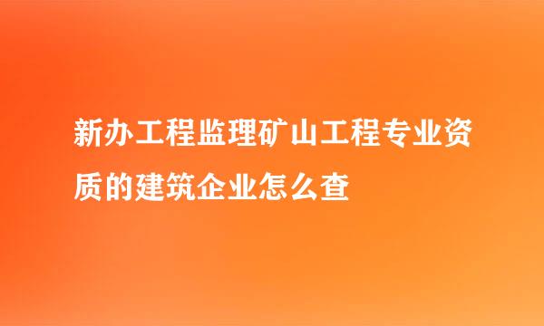 新办工程监理矿山工程专业资质的建筑企业怎么查