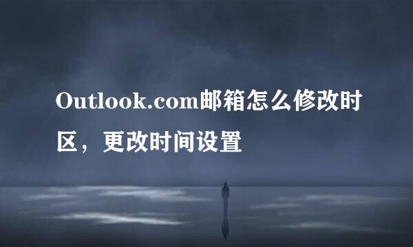 Outlook.com邮箱怎么修改时区，更改时间设置