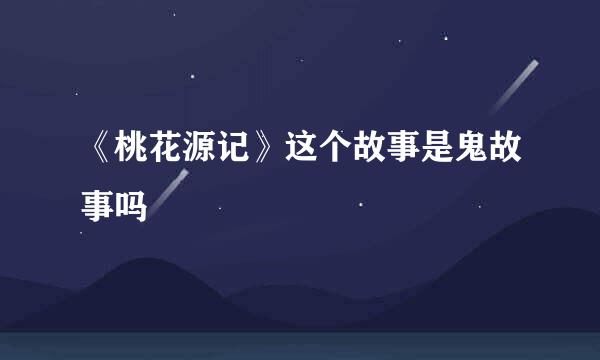 《桃花源记》这个故事是鬼故事吗