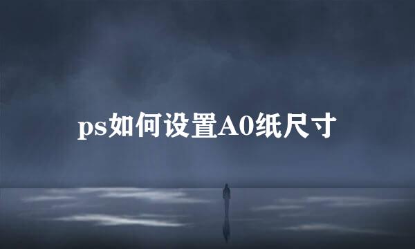 ps如何设置A0纸尺寸