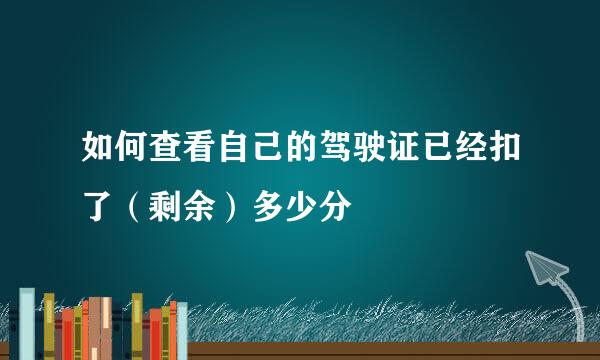 如何查看自己的驾驶证已经扣了（剩余）多少分
