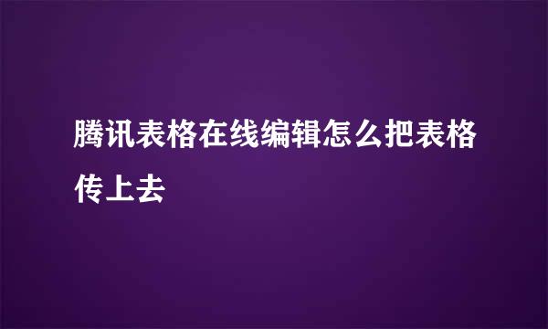 腾讯表格在线编辑怎么把表格传上去