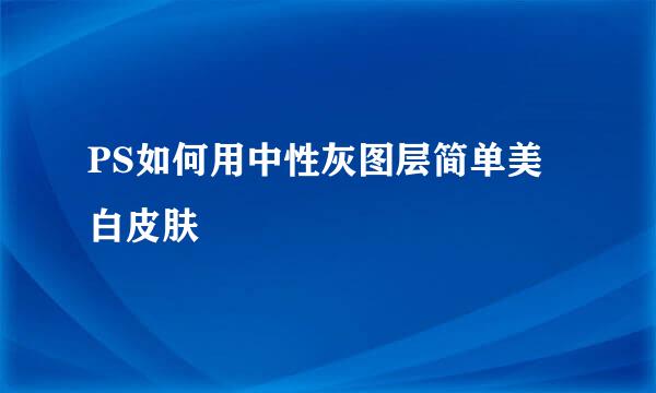 PS如何用中性灰图层简单美白皮肤