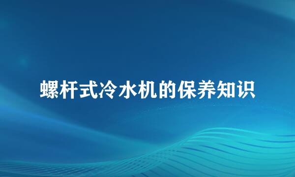 螺杆式冷水机的保养知识