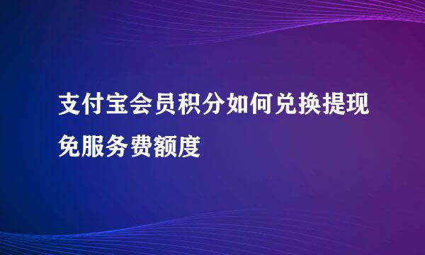 支付宝会员积分如何兑换提现免服务费额度