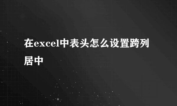 在excel中表头怎么设置跨列居中