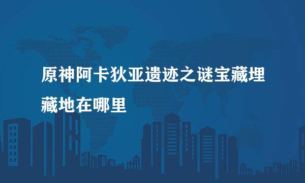 原神阿卡狄亚遗迹之谜宝藏埋藏地在哪里
