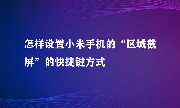 怎样设置小米手机的“区域截屏”的快捷键方式